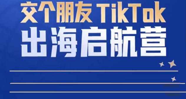TikTok商家出海启航营：教你TikTok跨境电商的底层逻辑，即使是零基础的你也可以快速上手-泰戈创艺资源库