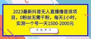 2023最新抖音无人直播撸音浪项目，0粉丝无需千粉，每天1小时，实测一个号一天1500-2000元-泰戈创艺资源库
