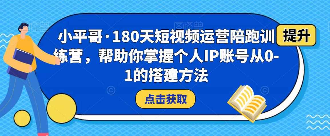 小平哥·180天短视频运营陪跑训练营，帮助你掌握个人IP账号从0-1的搭建方法-泰戈创艺资源库