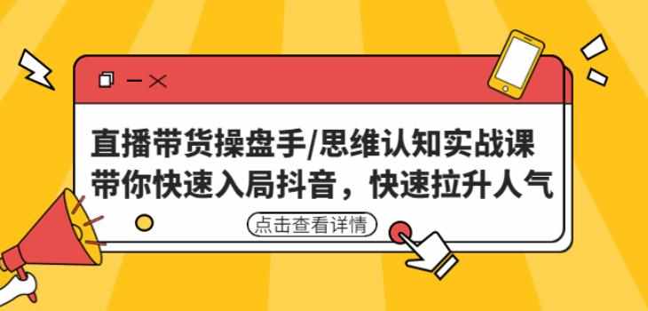 直播带货操盘手/思维认知实战课：带你快速入局抖音，快速拉升人气！-泰戈创艺资源库
