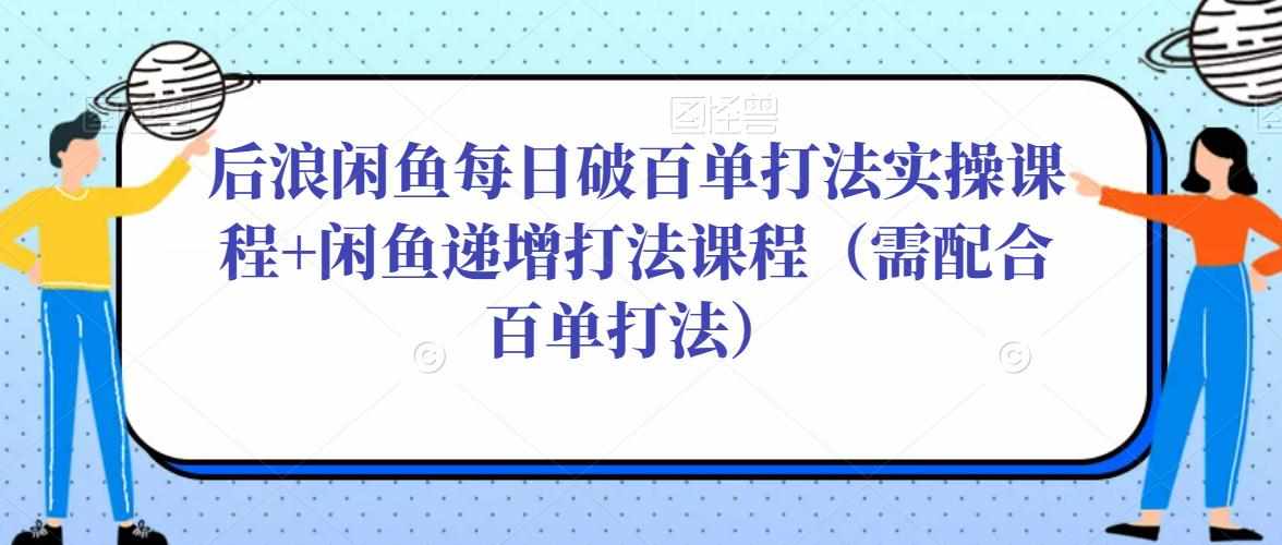 后浪闲鱼每日破百单打法实操课程+闲鱼递增打法课程（需配合百单打法）-泰戈创艺资源库