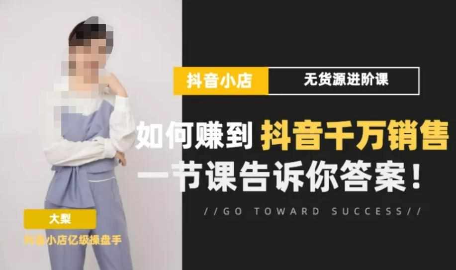 梨子会·抖店无货源进阶冲刺课，如何赚到抖音千万销售，这套课程会告诉你答案-泰戈创艺资源库