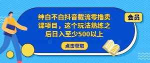绅白不白抖音截流零撸卖课项目，这个玩法熟练之后日入至少500以上-泰戈创艺资源库