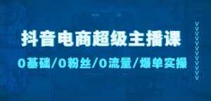抖音电商超级主播课:0基础、0粉丝、0流量、爆单实操!-泰戈创艺资源库
