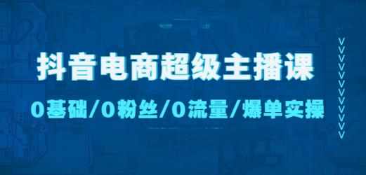 抖音电商超级主播课：0基础、0粉丝、0流量、爆单实操！-泰戈创艺资源库