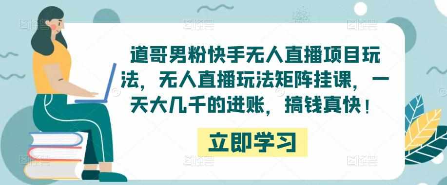 道哥男粉快手无人直播项目玩法，无人直播玩法矩阵挂课，一天大几千的进账，搞钱真快！-泰戈创艺资源库
