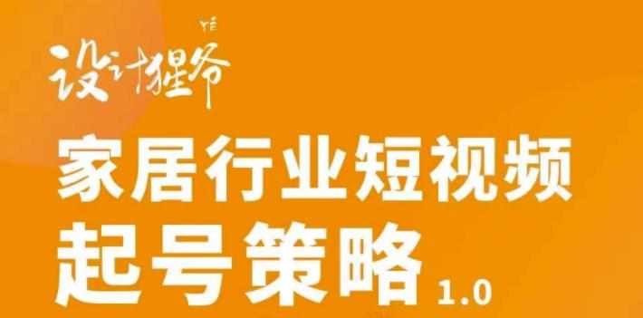 【设计猩爷】家居行业短视频起号策略，家居行业非主流短视频策略课价值4980元-泰戈创艺资源库