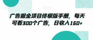 广告掘金项目终极版手册，每天可看300个广告，日收入160+【揭秘】-泰戈创艺资源库