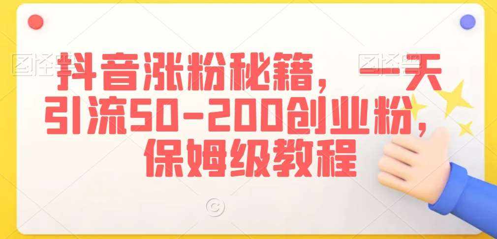 抖音涨粉秘籍，一天引流50-200创业粉，保姆级教程【揭秘】-泰戈创艺资源库