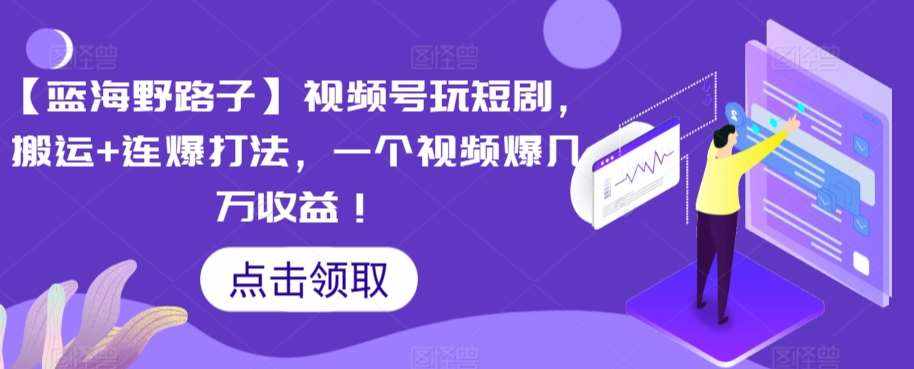 【蓝海野路子】视频号玩短剧，搬运+连爆打法，一个视频爆几万收益【揭秘】-泰戈创艺资源库