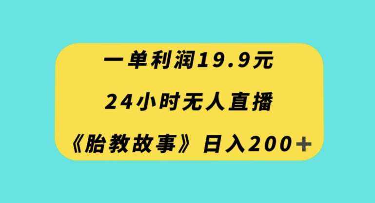 一单利润19.9，24小时无人直播胎教故事，每天轻松200+【揭秘】-泰戈创艺资源库