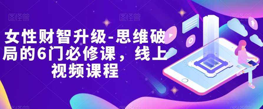女性财智升级-思维破局的6门必修课，线上视频课程-泰戈创艺资源库