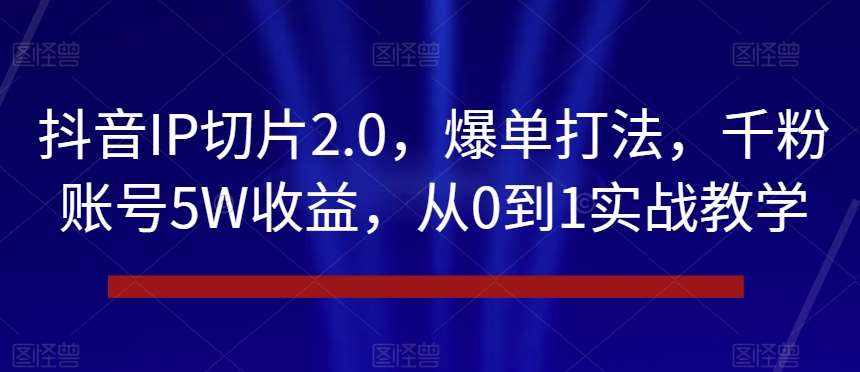 抖音IP切片2.0，爆单打法，千粉账号5W收益，从0到1实战教学【揭秘】-泰戈创艺资源库