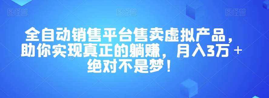 全自动销售平台售卖虚拟产品，助你实现真正的躺赚，月入3万＋绝对不是梦！【揭秘】-泰戈创艺资源库