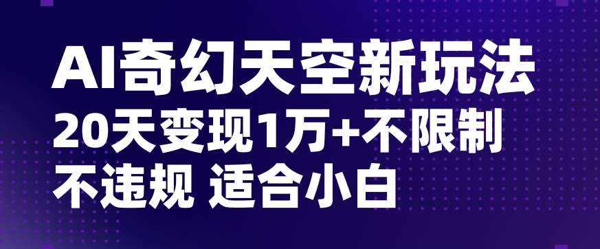 AI奇幻天空，20天变现五位数玩法，不限制不违规不封号玩法，适合小白操作【揭秘】-泰戈创艺资源库