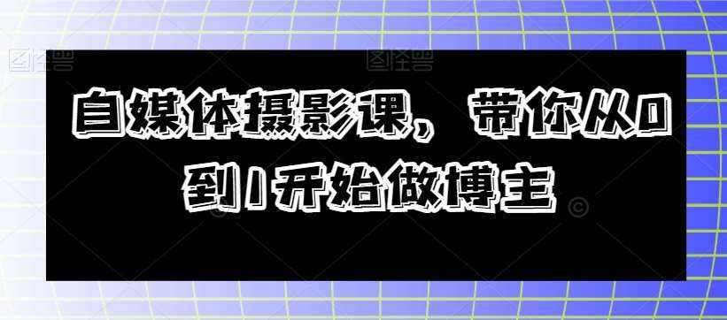 自媒体摄影课，带你从0到1开始做博主-泰戈创艺资源库