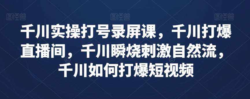 千川实操打号录屏课，千川打爆直播间，千川瞬烧刺激自然流，千川如何打爆短视频-泰戈创艺资源库