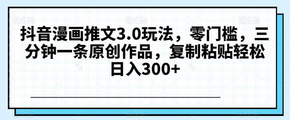 抖音漫画推文3.0玩法,零门槛,三分钟一条原创作品,复制粘贴轻松日入300+【揭秘】-泰戈创艺资源库
