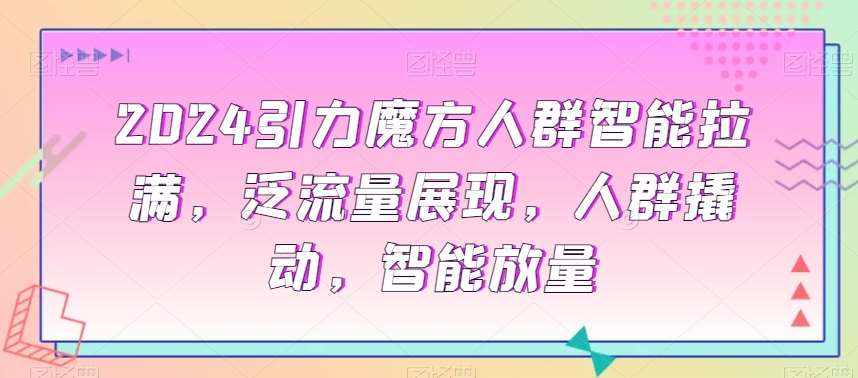 2024引力魔方人群智能拉满，​泛流量展现，人群撬动，智能放量-泰戈创艺资源库