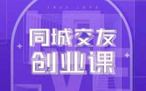 同城交友创业课,和你分享如何在你的城市,进行一场同城交友创业-泰戈创艺资源库