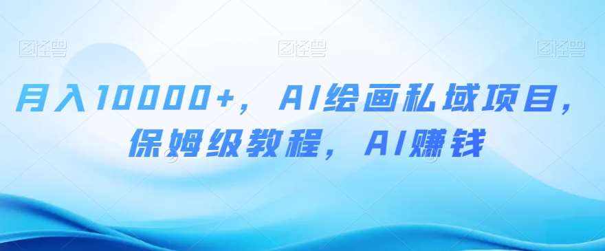 月入10000+，AI绘画私域项目，保姆级教程，AI赚钱【揭秘】-泰戈创艺资源库