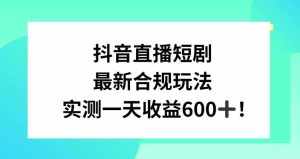 抖音直播短剧最新合规玩法,实测一天变现600+,教程+素材全解析【揭秘】-泰戈创艺资源库