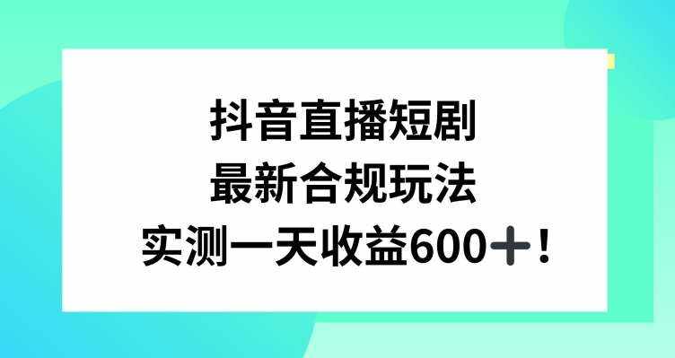 抖音直播短剧最新合规玩法，实测一天变现600+，教程+素材全解析【揭秘】-泰戈创艺资源库