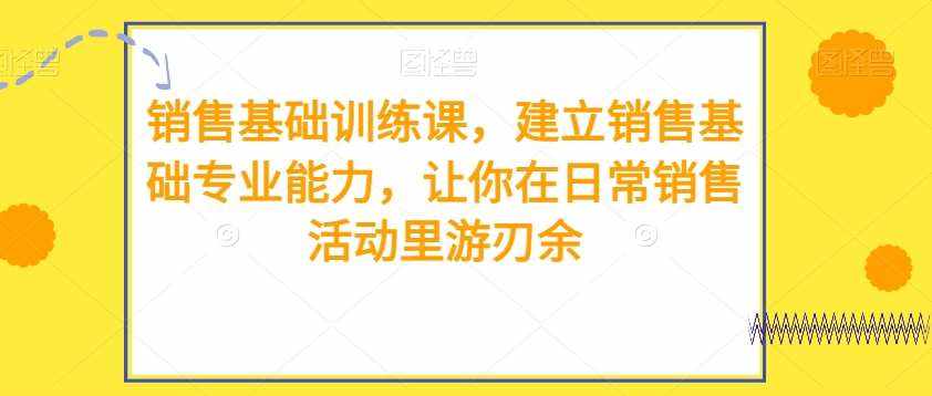 销售基础训练课，建立销售基础专业能力，让你在日常销售活动里游刃余-泰戈创艺资源库