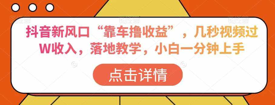 抖音新风口“靠车撸收益”，几秒视频过W收入，落地教学，小白一分钟上手【揭秘】-泰戈创艺资源库