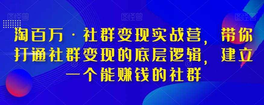 淘百万·社群变现实战营,带你打通社群变现的底层逻辑,建立一个能赚钱的社群-泰戈创艺资源库