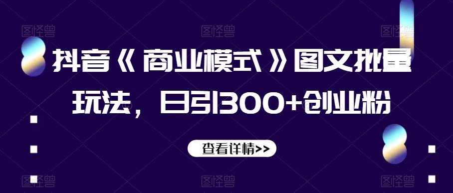 抖音《商业模式》图文批量玩法，日引300+创业粉【揭秘】-泰戈创艺资源库