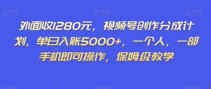 外面收1280元，视频号创作分成计划，单日入账5000+，一个人，一部手机即可操作，保姆级教学【揭秘】-泰戈创艺资源库