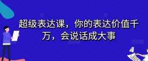 超级表达课，你的表达价值千万，会说话成大事-泰戈创艺资源库