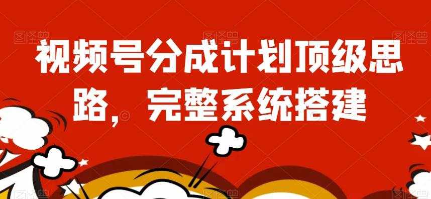 视频号分成计划顶级思路，完整系统搭建【揭秘】-泰戈创艺资源库