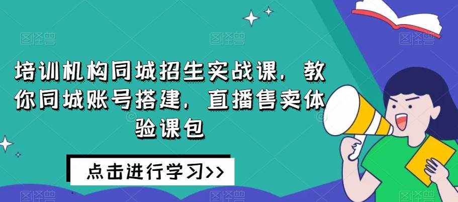 培训机构同城招生实战课，教你同城账号搭建，直播售卖体验课包-泰戈创艺资源库