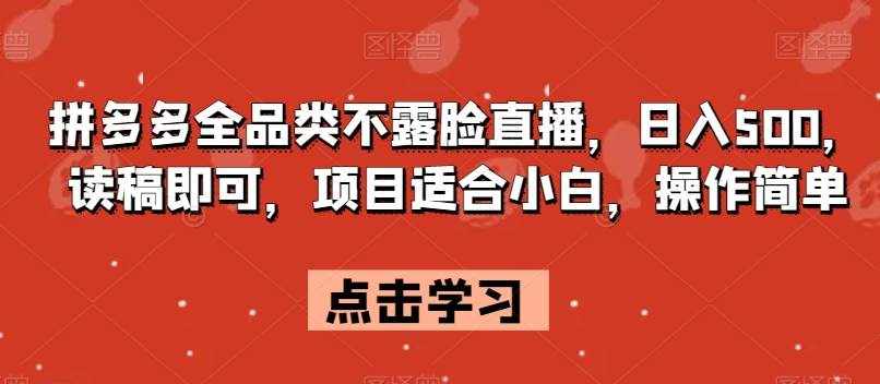 拼多多全品类不露脸直播，日入500，读稿即可，项目适合小白，操作简单【揭秘】-泰戈创艺资源库