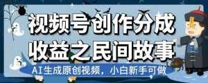 视频号创作分成收益之民间故事,AI生成原创视频,小白新手可做【揭秘】-泰戈创艺资源库