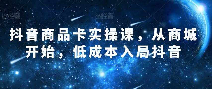 抖音商品卡实操课，从商城开始，低成本入局抖音-泰戈创艺资源库