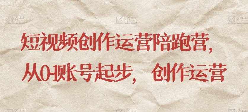 短视频创作运营陪跑营，​从0~1账号起步，创作运营-泰戈创艺资源库