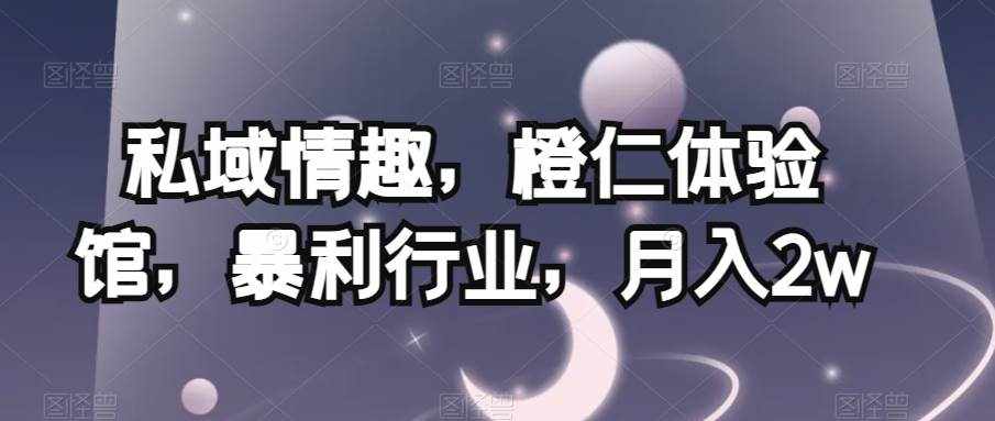 私域情趣，橙仁体验馆，暴利行业，月入2w【揭秘】-泰戈创艺资源库