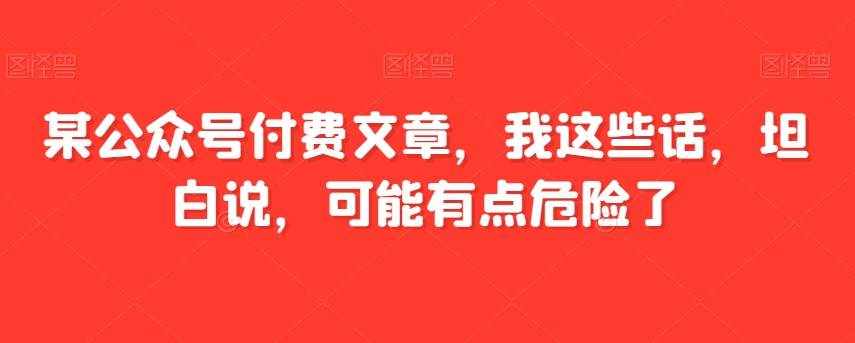 某公众号付费文章，我这些话，坦白说，可能有点危险了-泰戈创艺资源库