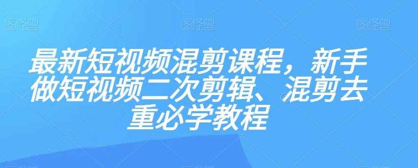最新短视频混剪课程，新手做短视频二次剪辑、混剪去重必学教程-泰戈创艺资源库
