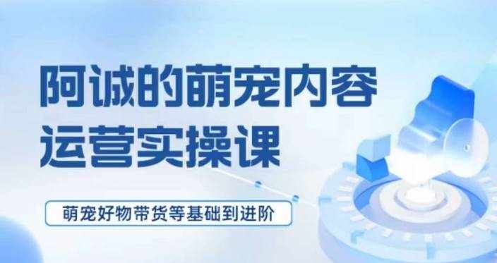 萌宠短视频运营实操课，​萌宠好物带货基础到进阶-泰戈创艺资源库