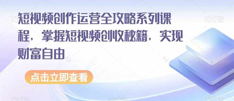 短视频创作运营全攻略系列课程，掌握短视频创收秘籍，实现财富自由-泰戈创艺资源库