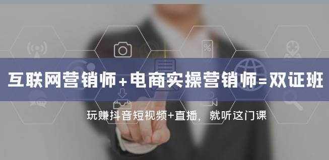 互联网·营销师+电商实操营销师=双证班：玩赚抖音短视频+直播就听这门课-泰戈创艺资源库