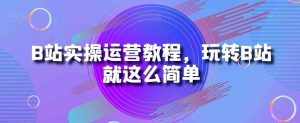 B站实操运营教程,玩转B站就这么简单-泰戈创艺资源库