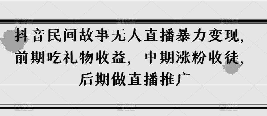 抖音民间故事无人直播暴力变现，前期吃礼物收益，中期涨粉收徒，后期做直播推广【揭秘】-泰戈创艺资源库