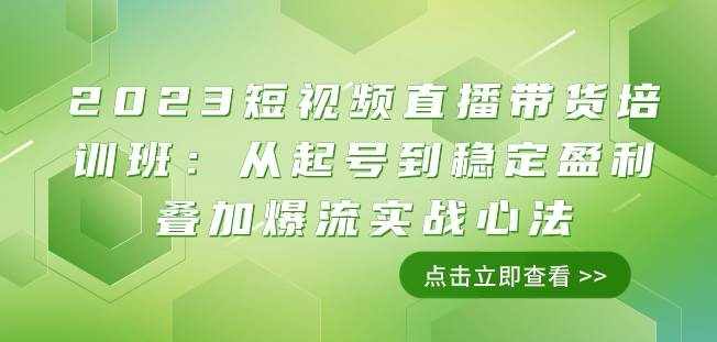 2023短视频直播带货培训班：从起号到稳定盈利叠加爆流实战心法（11节课）-泰戈创艺资源库