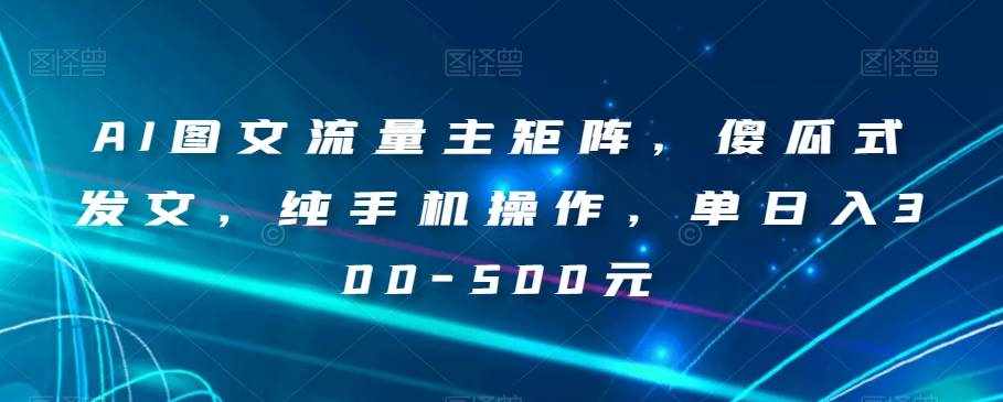 AI图文流量主矩阵，傻瓜式发文，纯手机操作，单日入300-500元【揭秘】-泰戈创艺资源库