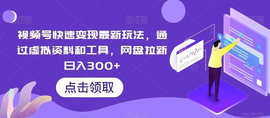 视频号快速变现最新玩法，通过虚拟资料和工具，网盘拉新日入300+【揭秘】-泰戈创艺资源库
